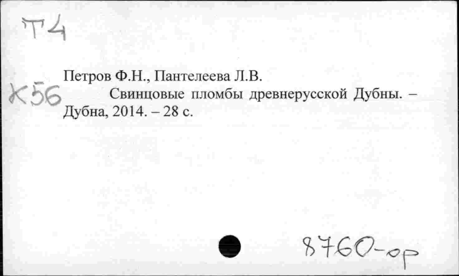 ﻿
Х5б
Петров Ф.Н., Пантелеева Л.В.
Свинцовые пломбы древнерусской Дубны. -Дубна, 2014. -28 с.
